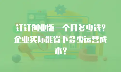钉钉创业版一个月多少钱？企业实际能省下多少运营成本？