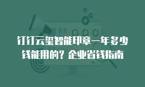 钉钉云玺智能印章一年多少钱能用的？企业省钱指南