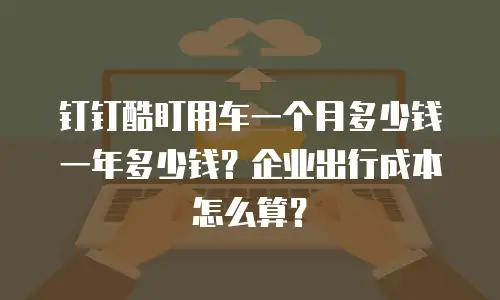 钉钉酷盯用车一个月多少钱一年多少钱？企业出行成本怎么算？