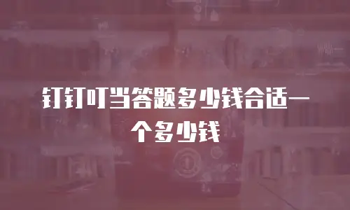 钉钉叮当答题多少钱合适一个多少钱