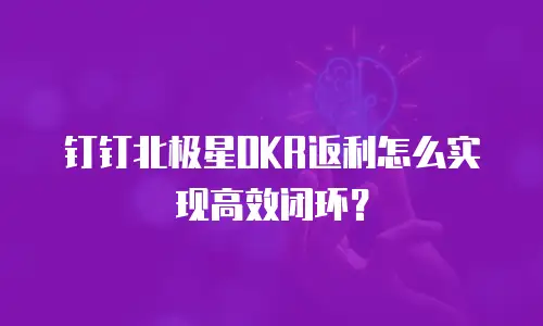 钉钉北极星OKR返利怎么实现高效闭环？