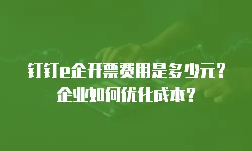 钉钉e企开票费用是多少元？企业如何优化成本？