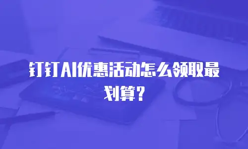 钉钉AI优惠活动怎么领取最划算？