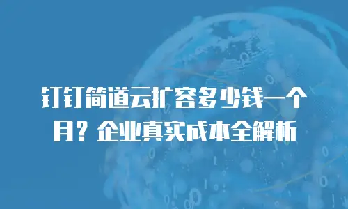钉钉简道云扩容多少钱一个月？企业真实成本全解析