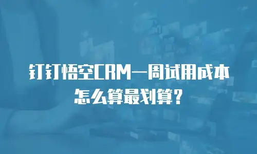 钉钉悟空CRM一周试用成本怎么算最划算？