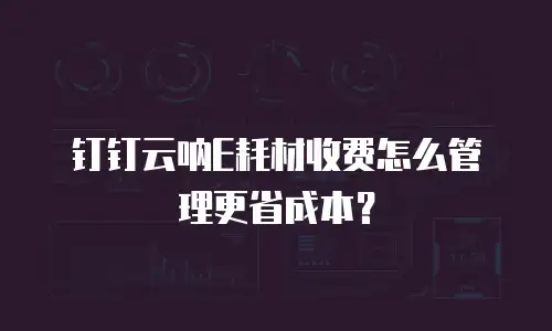 钉钉云呐E耗材收费怎么管理更省成本？