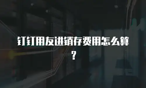 钉钉用友进销存费用怎么算？