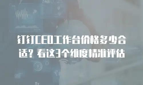 钉钉CEO工作台价格多少合适？看这3个维度精准评估