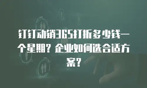 钉钉动销365打折多少钱一个星期？企业如何选合适方案？