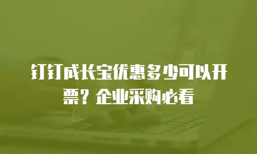 钉钉成长宝优惠多少可以开票？企业采购必看
