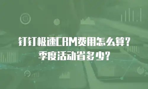钉钉极速CRM费用怎么算？季度活动省多少？