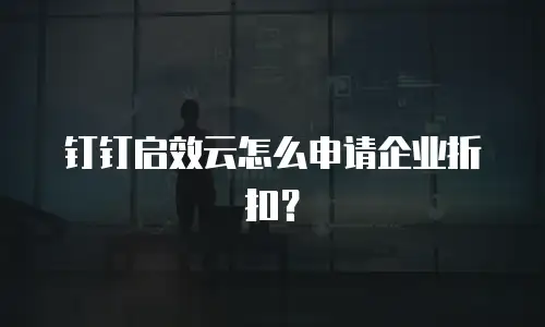 钉钉启效云怎么申请企业折扣？