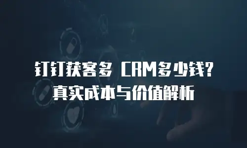 钉钉获客多 CRM多少钱？真实成本与价值解析