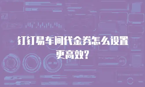 钉钉易车间代金券怎么设置更高效？