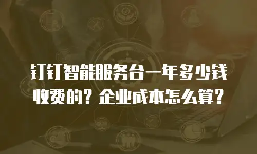 钉钉智能服务台一年多少钱收费的？企业成本怎么算？