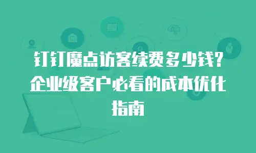钉钉魔点访客续费多少钱？企业级客户必看的成本优化指南