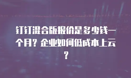 钉钉混合版报价是多少钱一个月？企业如何低成本上云？