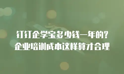 钉钉企学宝多少钱一年的？企业培训成本这样算才合理
