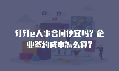 钉钉e人事合同便宜吗？企业签约成本怎么算？