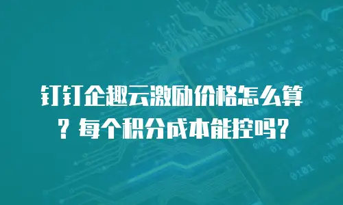 钉钉企趣云激励价格怎么算？每个积分成本能控吗？