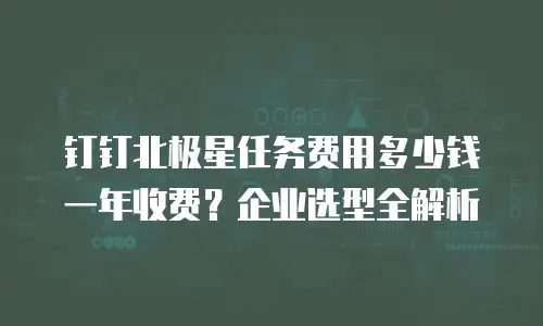 钉钉北极星任务费用多少钱一年收费？企业选型全解析