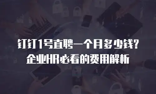 钉钉1号直聘一个月多少钱？企业HR必看的费用解析