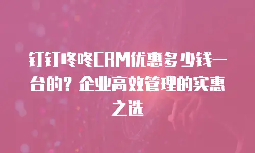 钉钉咚咚CRM优惠多少钱一台的？企业高效管理的实惠之选