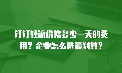 钉钉轻流价格多少一天的费用？企业怎么选最划算？