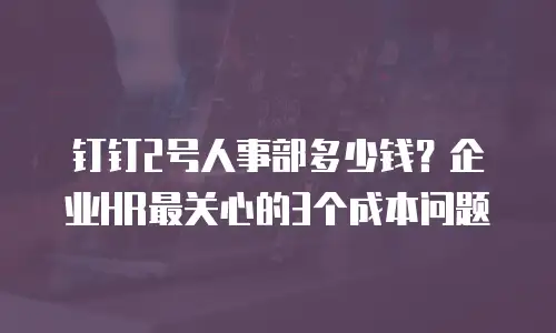 钉钉2号人事部多少钱？企业HR最关心的3个成本问题