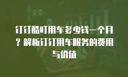 钉钉酷盯用车多少钱一个月？解析钉钉用车服务的费用与价值