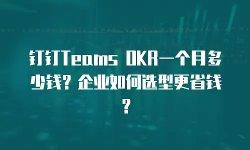 钉钉Teams OKR一个月多少钱？企业如何选型更省钱？
