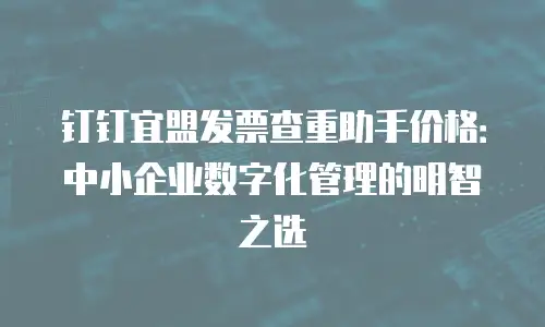 钉钉宜盟发票查重助手价格：中小企业数字化管理的明智之选