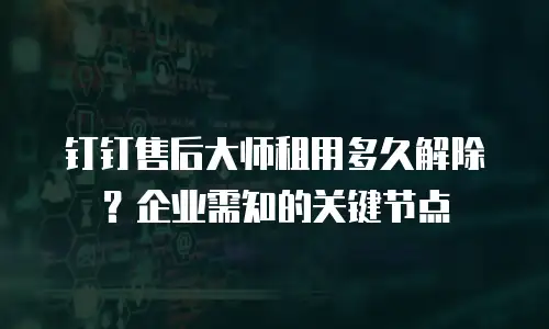 钉钉售后大师租用多久解除？企业需知的关键节点