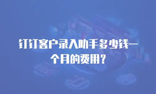 钉钉客户录入助手多少钱一个月的费用？