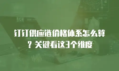 钉钉供应链价格体系怎么算？关键看这3个维度