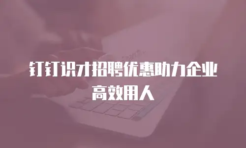 钉钉识才招聘优惠助力企业高效用人