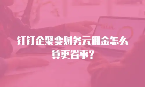 钉钉企聚变财务云佣金怎么算更省事？