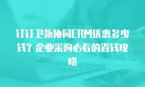 钉钉卫瓴协同CRM优惠多少钱？企业采购必看的省钱攻略