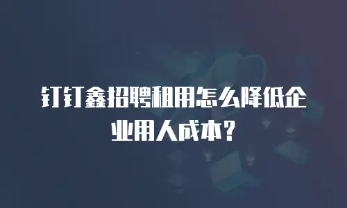 钉钉鑫招聘租用怎么降低企业用人成本？