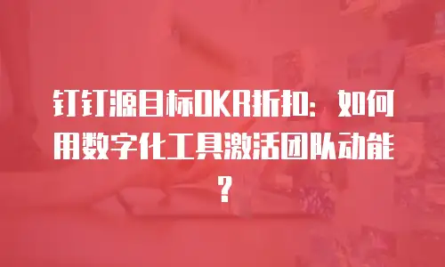 钉钉源目标OKR折扣：如何用数字化工具激活团队动能？