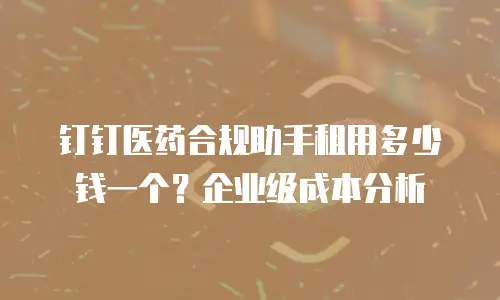 钉钉医药合规助手租用多少钱一个？企业级成本分析