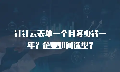 钉钉云表单一个月多少钱一年？企业如何选型？