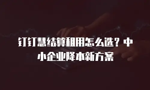 钉钉慧结算租用怎么选？中小企业降本新方案