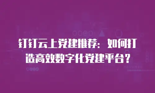 钉钉云上党建推荐：如何打造高效数字化党建平台？