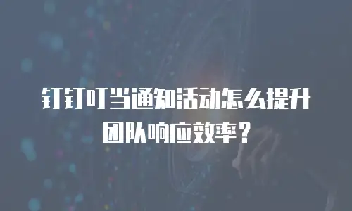 钉钉叮当通知活动怎么提升团队响应效率？