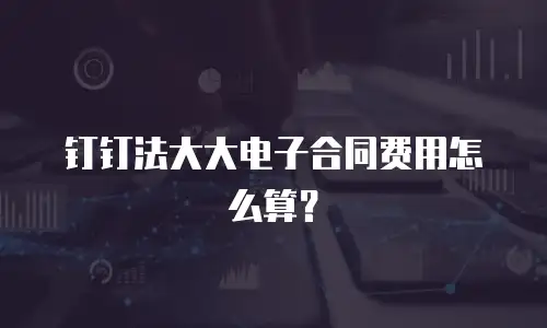 钉钉法大大电子合同费用怎么算？