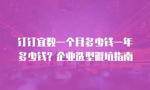钉钉宜数一个月多少钱一年多少钱？企业选型避坑指南