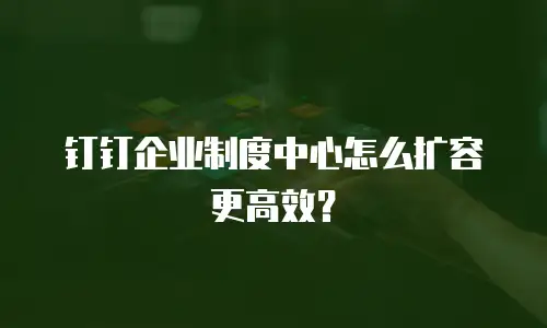 钉钉企业制度中心怎么扩容更高效？