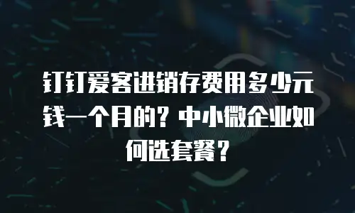 钉钉爱客进销存费用多少元钱一个月的？中小微企业如何选套餐？