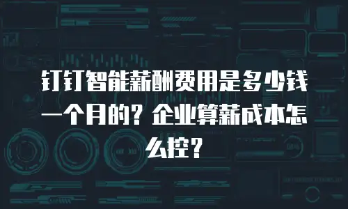 钉钉智能薪酬费用是多少钱一个月的？企业算薪成本怎么控？